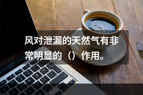 风对泄漏的天然气有非常明显的（）作用。