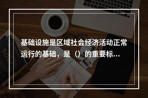 基础设施是区域社会经济活动正常运行的基础，是（）的重要标志。