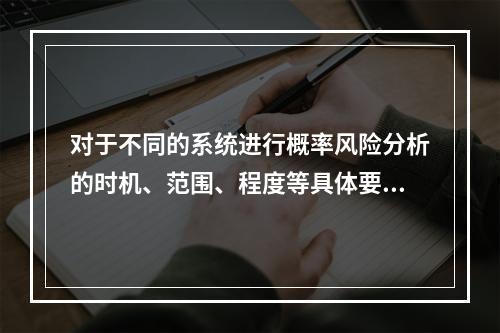 对于不同的系统进行概率风险分析的时机、范围、程度等具体要求不