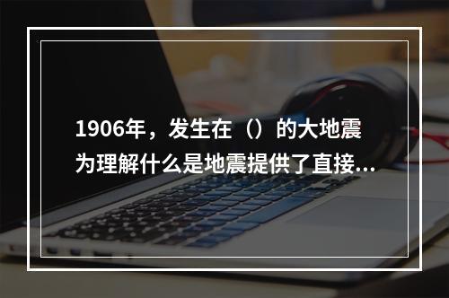 1906年，发生在（）的大地震为理解什么是地震提供了直接的观