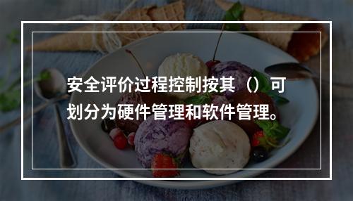 安全评价过程控制按其（）可划分为硬件管理和软件管理。