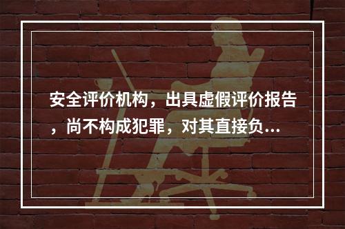 安全评价机构，出具虚假评价报告，尚不构成犯罪，对其直接负责的