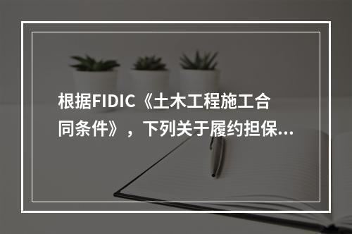 根据FIDIC《土木工程施工合同条件》，下列关于履约担保的表