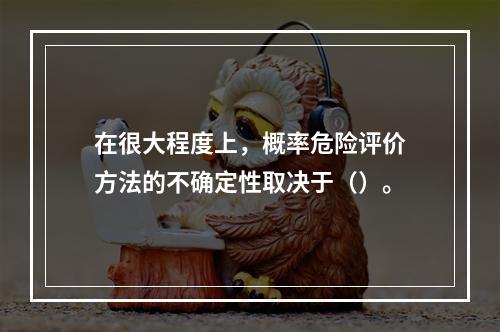 在很大程度上，概率危险评价方法的不确定性取决于（）。