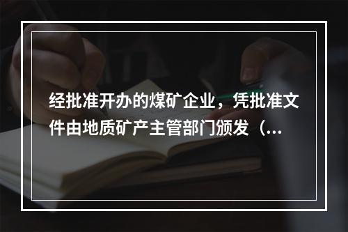 经批准开办的煤矿企业，凭批准文件由地质矿产主管部门颁发（）。