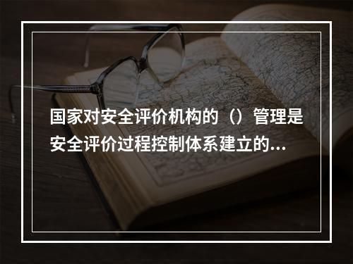 国家对安全评价机构的（）管理是安全评价过程控制体系建立的根本