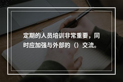 定期的人员培训非常重要，同时应加强与外部的（）交流。