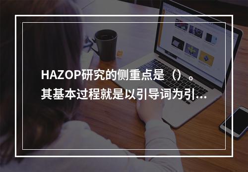 HAZOP研究的侧重点是（）。其基本过程就是以引导词为引导，