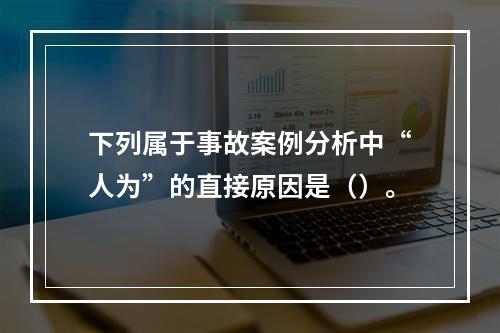 下列属于事故案例分析中“人为”的直接原因是（）。