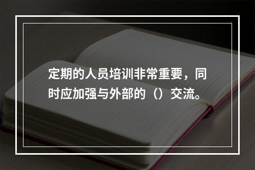 定期的人员培训非常重要，同时应加强与外部的（）交流。