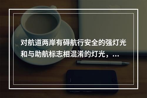 对航道两岸有碍航行安全的强灯光和与助航标志相混淆的灯光，应按