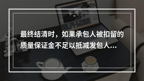 最终结清时，如果承包人被扣留的质量保证金不足以抵减发包人工程