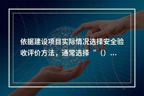 依据建设项目实际情况选择安全验收评价方法，通常选择“（）”方