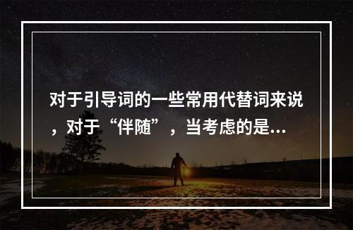 对于引导词的一些常用代替词来说，对于“伴随”，当考虑的是（）