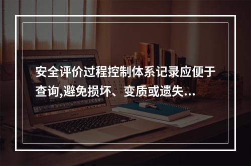 安全评价过程控制体系记录应便于查询,避免损坏、变质或遗失，应