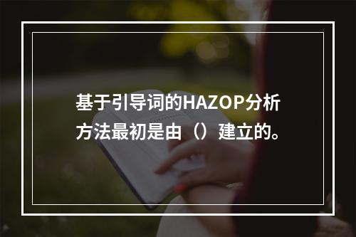 基于引导词的HAZOP分析方法最初是由（）建立的。