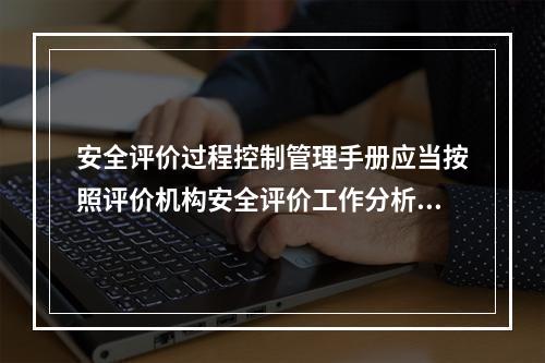 安全评价过程控制管理手册应当按照评价机构安全评价工作分析的结