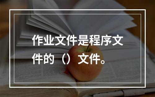 作业文件是程序文件的（）文件。