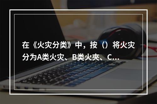 在《火灾分类》中，按（）将火灾分为A类火灾、B类火夾、C类火