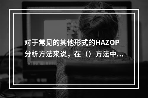 对于常见的其他形式的HAZOP分析方法来说，在（）方法中，所