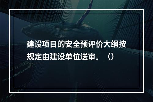 建设项目的安全预评价大纲按规定由建设单位送审。（）