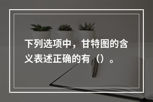 下列选项中，甘特图的含义表述正确的有（）。