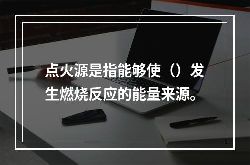 点火源是指能够使（）发生燃烧反应的能量来源。