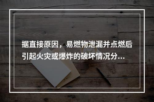 据直接原因，易燃物泄漏并点燃后引起火灾或爆炸的破坏情况分为（