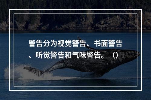 警告分为视觉警告、书面警告、听觉警告和气味警告。（）