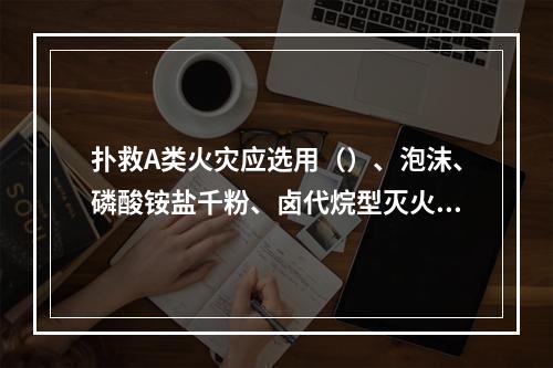 扑救A类火灾应选用（）、泡沫、磷酸铵盐千粉、卤代烷型灭火器。