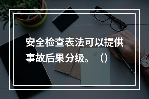 安全检查表法可以提供事故后果分级。（）