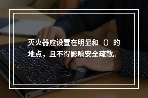 灭火器应设置在明显和（）的地点，且不得影响安全疏散。