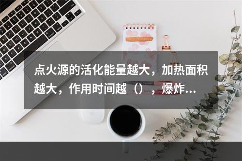 点火源的活化能量越大，加热面积越大，作用时间越（），爆炸极限