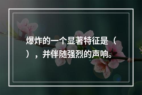 爆炸的一个显著特征是（），并伴随强烈的声响。