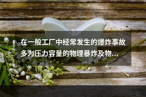 在一般工厂中经常发生的爆炸事故多为压力容量的物理暴炸及物质的