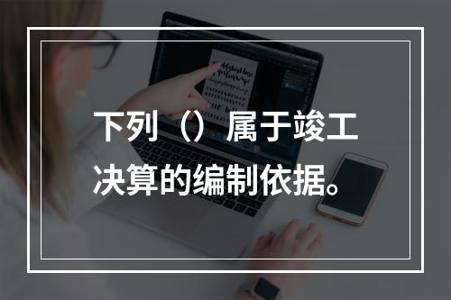 下列（）属于竣工决算的编制依据。