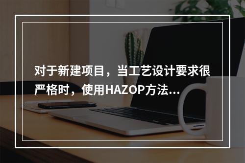 对于新建项目，当工艺设计要求很严格时，使用HAZOP方法最为