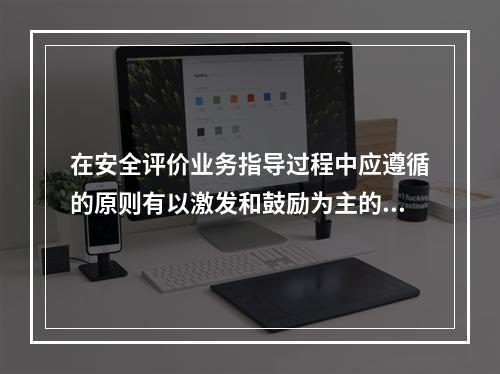 在安全评价业务指导过程中应遵循的原则有以激发和鼓励为主的原则