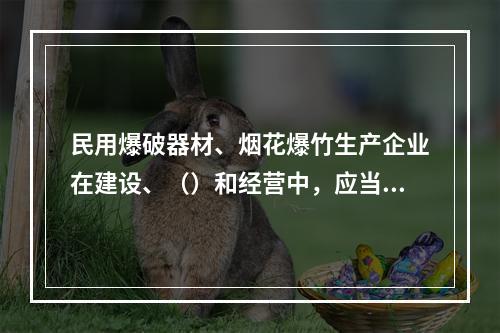 民用爆破器材、烟花爆竹生产企业在建设、（）和经营中，应当符合