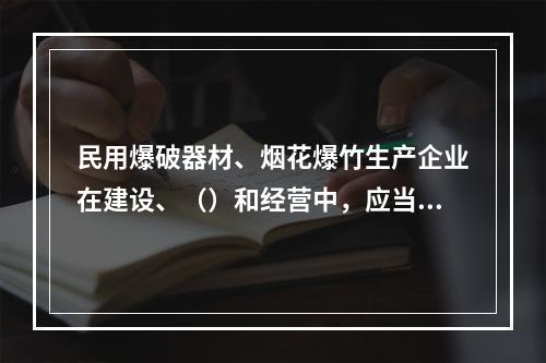 民用爆破器材、烟花爆竹生产企业在建设、（）和经营中，应当符合