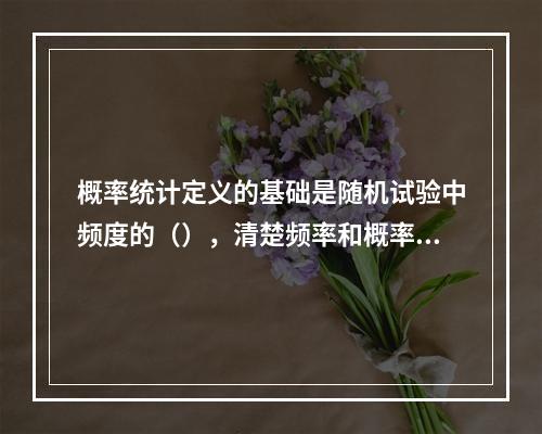 概率统计定义的基础是随机试验中频度的（），清楚频率和概率的关