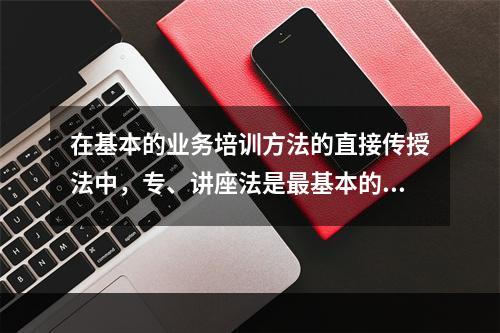 在基本的业务培训方法的直接传授法中，专、讲座法是最基本的培训