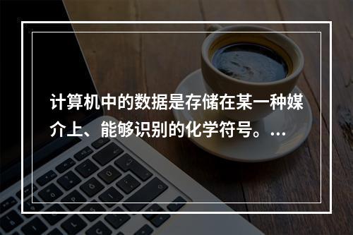 计算机中的数据是存储在某一种媒介上、能够识别的化学符号。（）