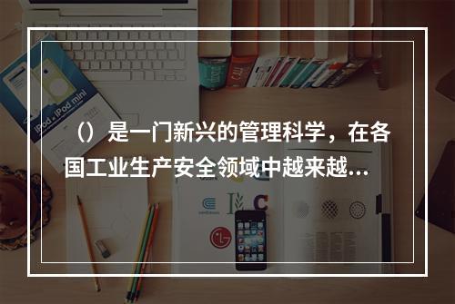 （）是一门新兴的管理科学，在各国工业生产安全领域中越来越受到