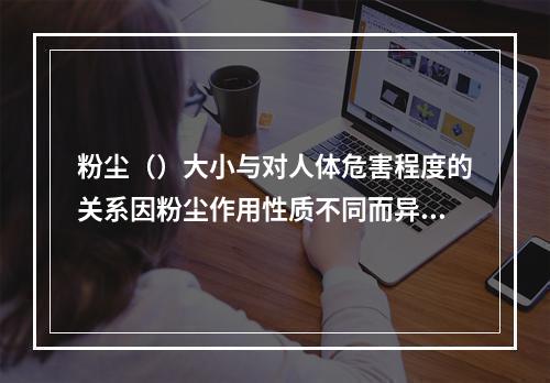 粉尘（）大小与对人体危害程度的关系因粉尘作用性质不同而异。