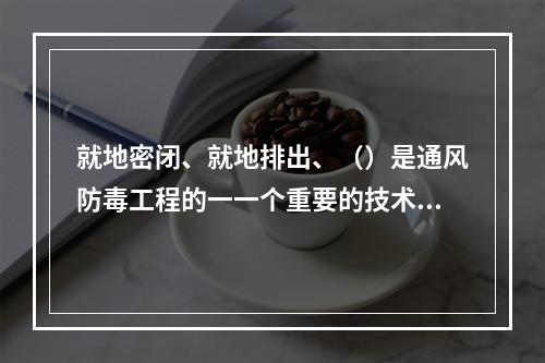 就地密闭、就地排出、（）是通风防毒工程的一一个重要的技术准则