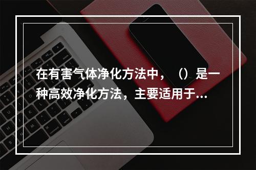 在有害气体净化方法中，（）是一种高效净化方法，主要适用于工业