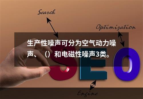 生产性噪声可分为空气动力噪声、（）和电磁性噪声3类。