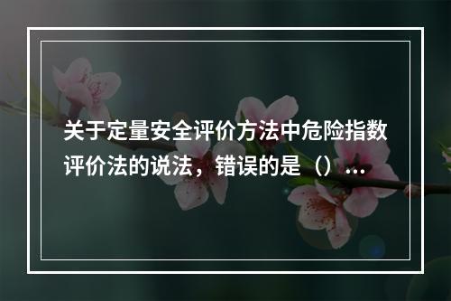 关于定量安全评价方法中危险指数评价法的说法，错误的是（）。