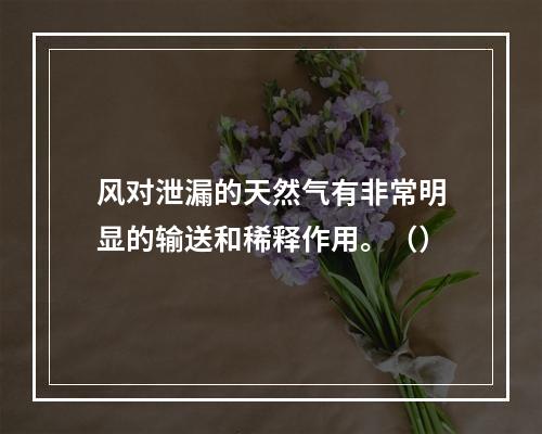 风对泄漏的天然气有非常明显的输送和稀释作用。（）